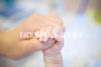 《試管指南》卵泡不等于卵子!3點已知原因,取卵至少損失10%