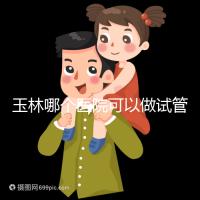 玉林哪個醫院可以做試管嬰兒？具體費用明細也在這里