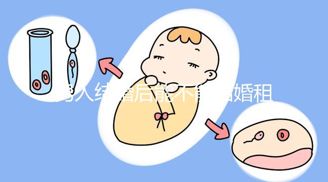 男人結婚后能不能結婚租的房子不數，有什么要注意弄清楚的呢？