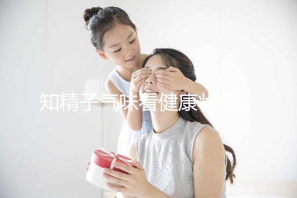 知精子氣味看健康狀態,惡臭、異味大得及早治療