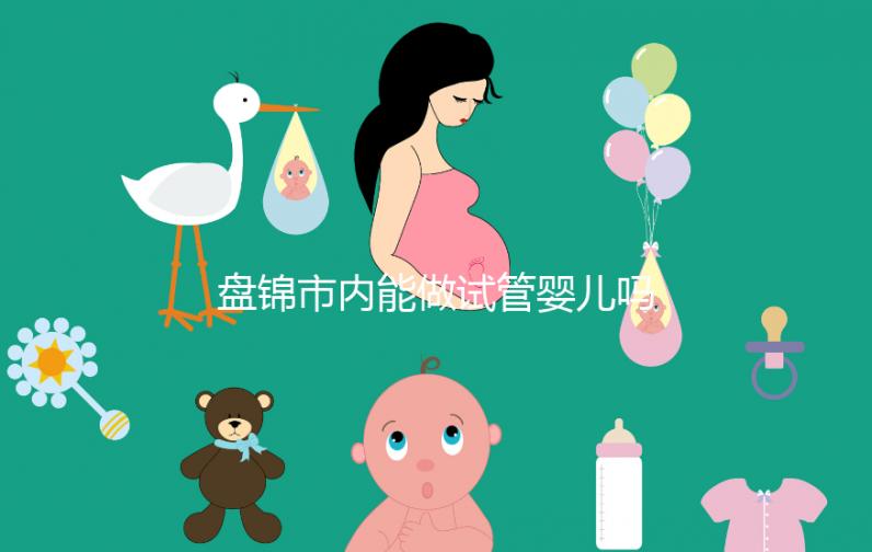 盤錦市內(nèi)能做試管嬰兒嗎？遼寧省內(nèi)姐妹大多選擇這里