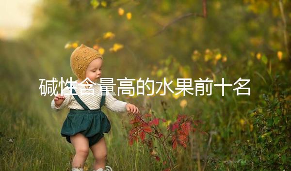 堿性含量高的水果前十名,備孕期照著吃或真能生兒子