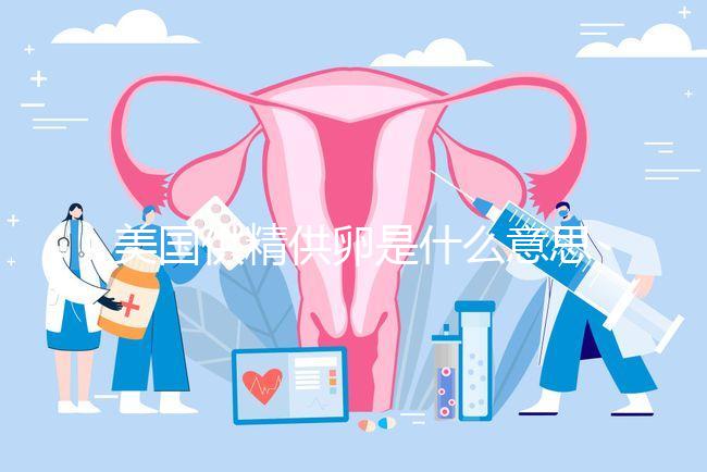 美國供精供卵是什么意思答案在這，與國內區別大了解下