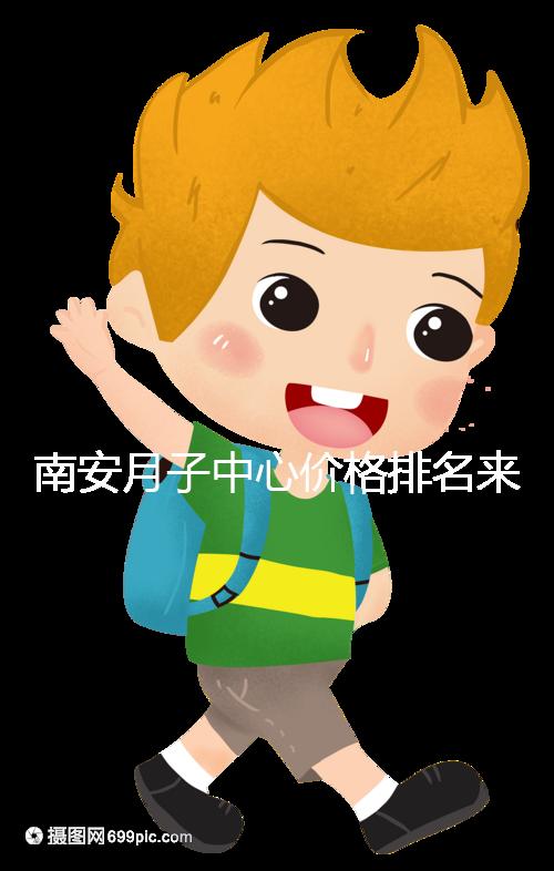 南安月子中心價格排名來了,2024想節(jié)省開銷就去這三家