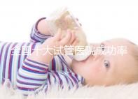 全國十大試管醫院成功率排名，試管嬰兒醫院哪家好