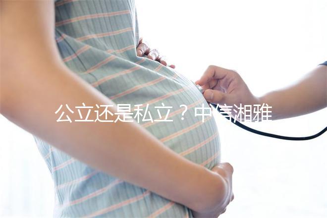 公立還是私立？中信湘雅生殖醫院性質深度透析