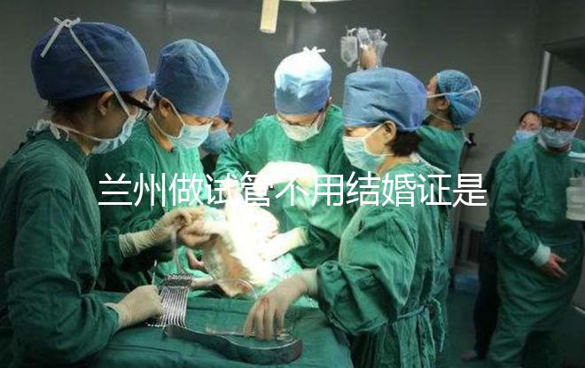 蘭州做試管不用結婚證是騙局！蘭大一院、甘肅婦幼都要提供
