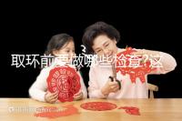 取環前要做哪些檢查?這幾項檢查必不可少!