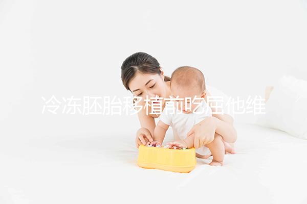 冷凍胚胎移植前吃屈他維林有影響力的謠言！相反，它可以提高懷孕的概率