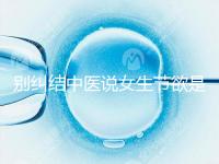 別糾結中醫說女生節欲是多久一次了，這三大好處不可不知