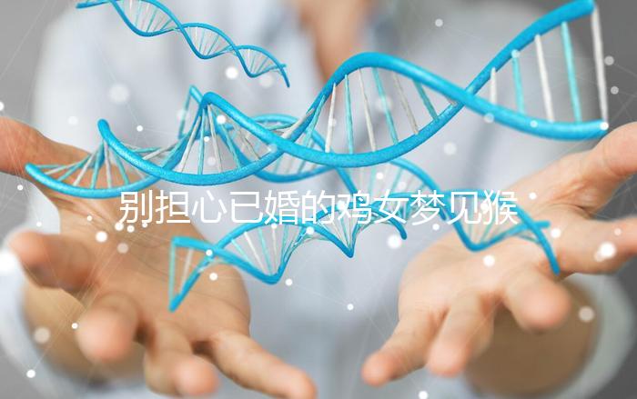 別擔(dān)心已婚的雞女夢(mèng)見猴子說話的意思，先搞清楚好不好再說