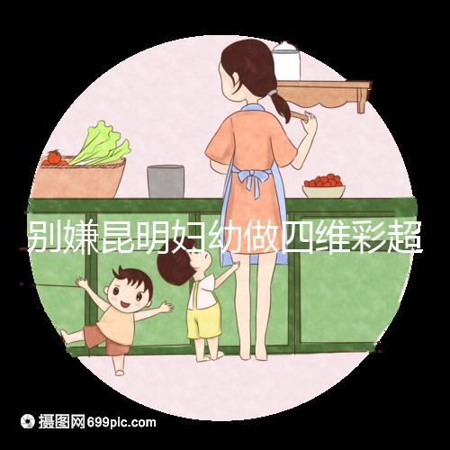 別嫌昆明婦幼做四維彩超費用貴了,去預(yù)約下昆華醫(yī)院再說
