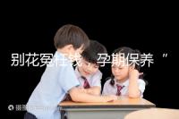 別花冤枉錢，孕期保養“神藥”甲等莫柔米沒那么神奇