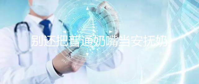 別還把普通奶嘴當安撫奶嘴用了!二者功效、型號均不同