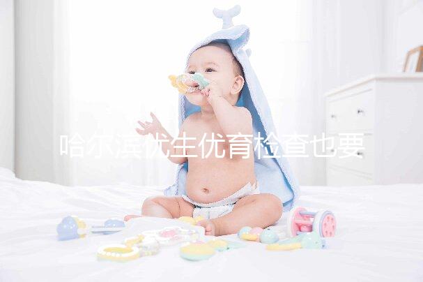 哈爾濱優(yōu)生優(yōu)育檢查也要去這些,符合五種情況也可以免費