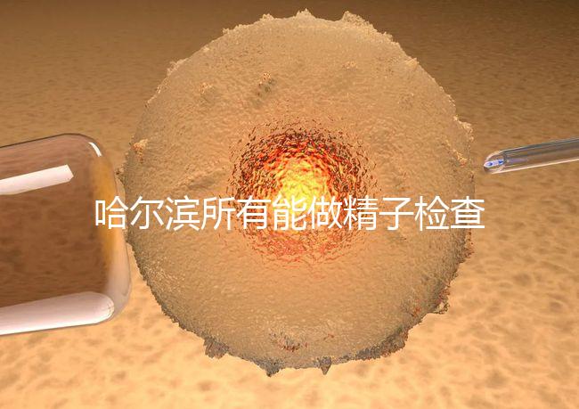 哈爾濱所有能做精子檢查的醫院都在這里，價格便宜又專業
