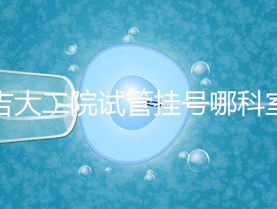 吉大二院試管掛號(hào)哪科室要早知,整個(gè)流程走完最低幾十元