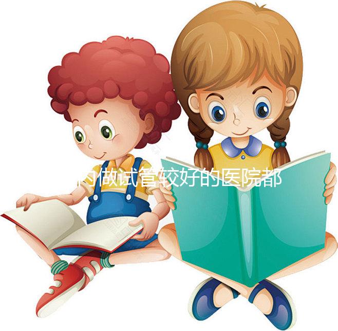 國內(nèi)做試管較好的醫(yī)院都是哪些?試管醫(yī)院排名清單奉上