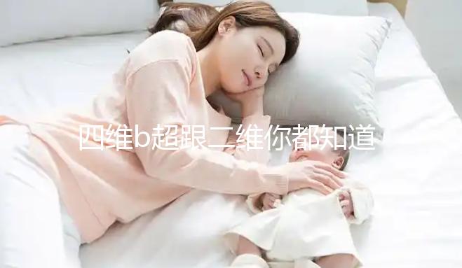 四維b超跟二維你都知道嗎，就算無創(chuàng)通過了也要做