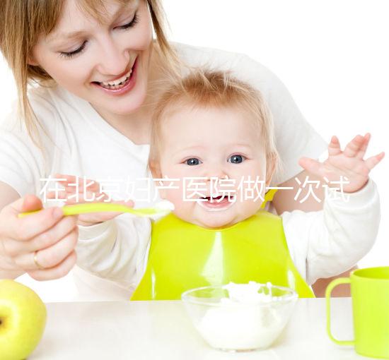 在北京婦產醫院做一次試管嬰兒需要多少錢？費用明細是怎么樣的