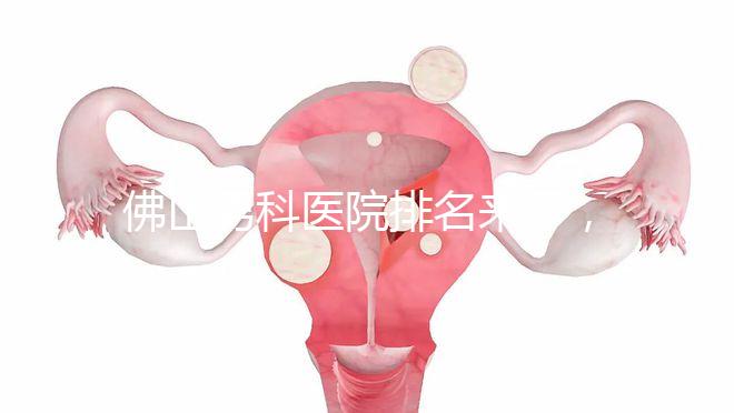 佛山男科醫院排名來了，禪城檢查便宜，住院條件好