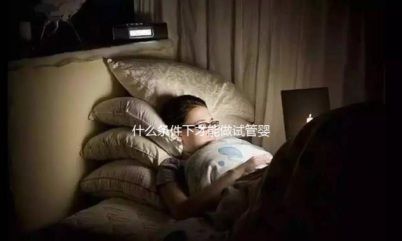 什么條件下才能做試管嬰兒？不孕癥都可以？