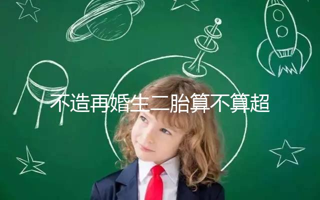 不造再婚生二胎算不算超生、違不違法?官方回復(fù)請(qǐng)查收