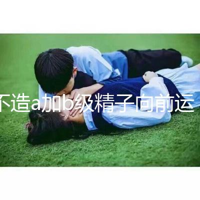 不造a加b級精子向前運動率13%是弱精嗎？注意影響懷孕