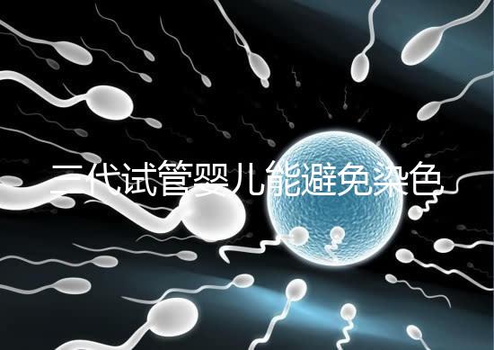 三代試管嬰兒能避免染色體異常，生的孩子100%健康嗎？