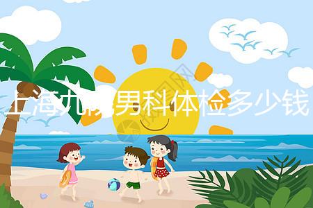 上海九院男科體檢多少錢,哪個(gè)醫(yī)生好,要看這個(gè)