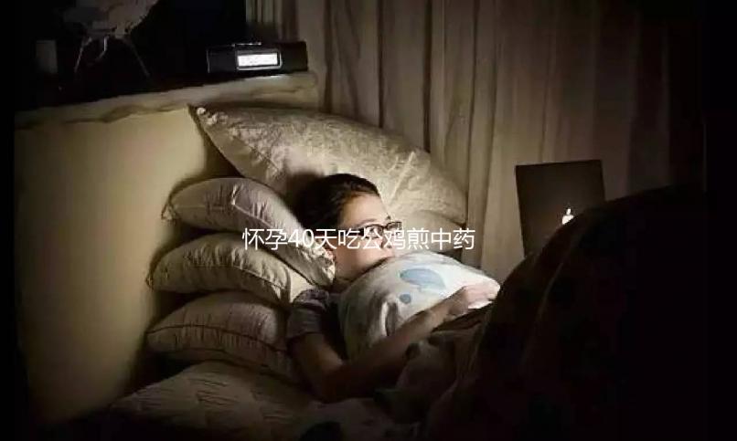 懷孕40天吃公雞煎中藥生男孩秘方來襲，具體怎么做一目了然