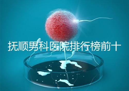 撫順男科醫(yī)院排行榜前十公布,新?lián)釁^(qū)哪家好一文說(shuō)清