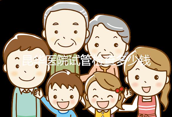 昆華醫(yī)院試管檢查多少錢(qián)看這里，可否刷醫(yī)保才是重中之重