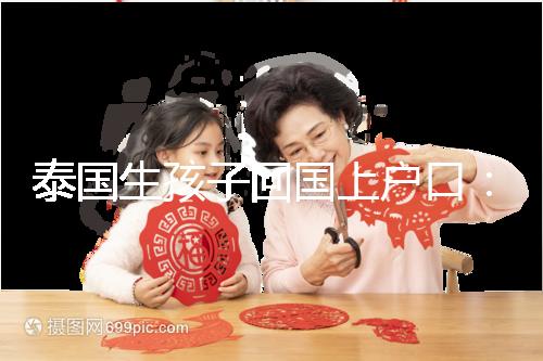 泰國生孩子回國上戶口:河北拉拉給娃落戶經(jīng)驗參考