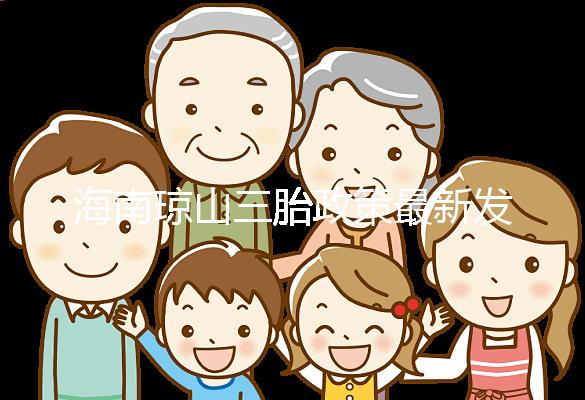 海南瓊山三胎政策最新發布2024，符合條件都可領補貼