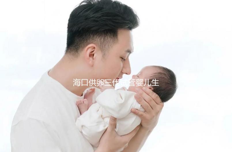 海口供卵三代試管嬰兒生男孩醫(yī)院名單流出，附多少錢一次