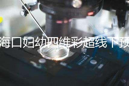 海口婦幼四維彩超線下預(yù)約難看這,網(wǎng)上掛號快捷費用還透明