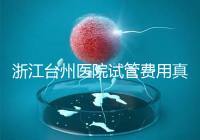 浙江臺州醫院試管費用真不高，這些攻略教你提升助孕成功率