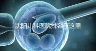 沈陽(yáng)兒科醫(yī)院排名在這里，想在和平區(qū)建哪個(gè)性?xún)r(jià)比高的戳