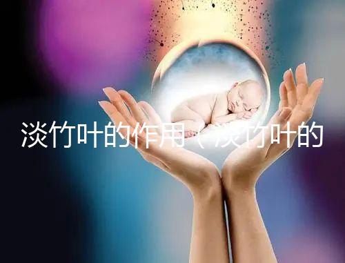 淡竹葉的作用(淡竹葉的作用與功效)