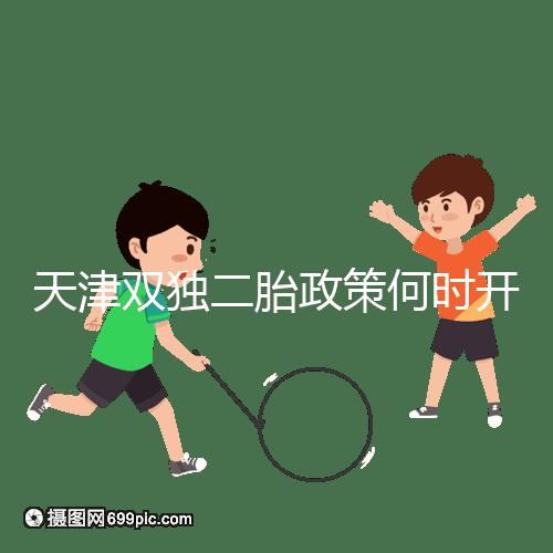 天津雙獨二胎政策何時開始解密,想制定最新政策