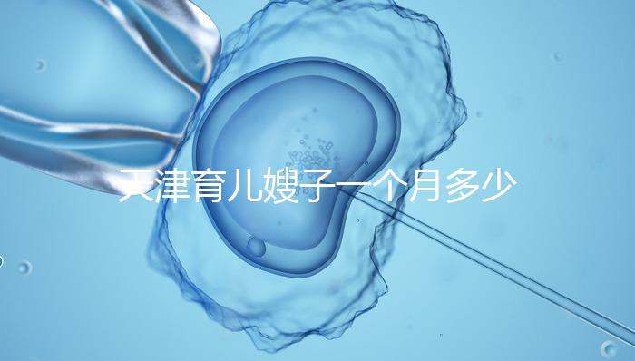 天津育兒嫂子一個月多少錢，哪個好一次，收藏不清楚