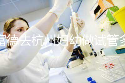 富德去杭州婦幼做試管多少錢？一次成功率高嗎？