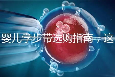 嬰兒學(xué)步帶選購(gòu)指南，這10大品牌趕緊帶回家