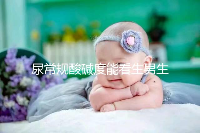 尿常規酸堿度能看生男生女？相因認為并不準確