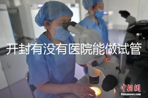 開封有沒有醫院能做試管嬰兒？單次試管費用及成功率介紹
