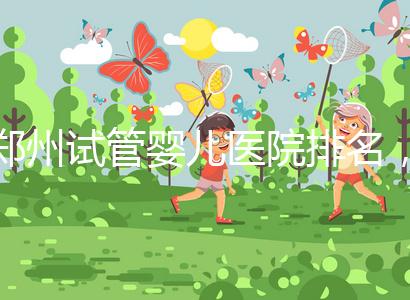 鄭州試管嬰兒醫院排名,附4家公立機構助孕成功率與費用