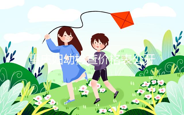 重慶婦幼檢查價格表公開！2024年新農合能否報銷，先了解一下