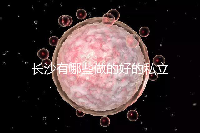 長(zhǎng)沙有哪些做的好的私立試管嬰兒醫(yī)院呢?