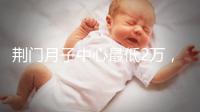 荊門月子中心最低2萬，這三家想省錢的機構(gòu)不容錯過